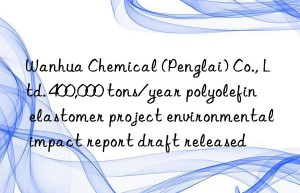 Wanhua Chemical (Penglai) Co., Ltd. 400,000 tons/year polyolefin elastomer project environmental impact report draft released