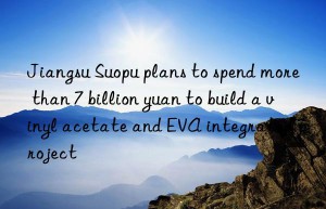 Jiangsu Suopu plans to spend more than 7 billion yuan to build a vinyl acetate and EVA integrated project