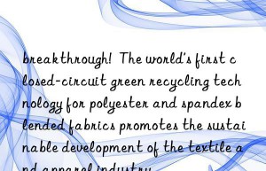 breakthrough!  The world’s first closed-circuit green recycling technology for polyester and spandex blended fabrics promotes the sustainable development of the textile and apparel industry