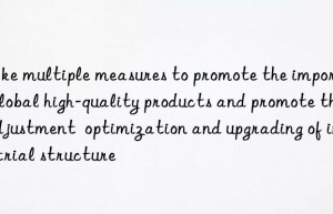 Take multiple measures to promote the import of global high-quality products and promote the adjustment  optimization and upgrading of industrial structure