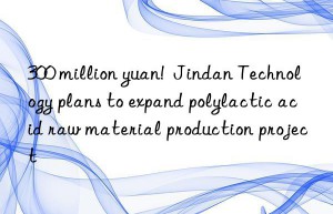 300 million yuan!  Jindan Technology plans to expand polylactic acid raw material production project