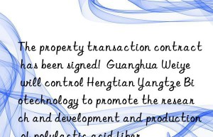 The property transaction contract has been signed!  Guanghua Weiye will control Hengtian Yangtze Biotechnology to promote the research and development and production of polylactic acid fiber