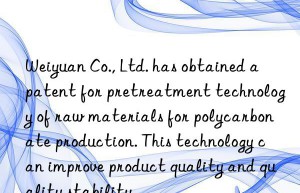 Weiyuan Co., Ltd. has obtained a patent for pretreatment technology of raw materials for polycarbonate production. This technology can improve product quality and quality stability.