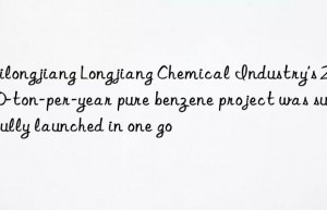 Heilongjiang Longjiang Chemical Industry’s 200,000-ton-per-year pure benzene project was successfully launched in one go