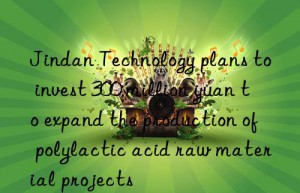 Jindan Technology plans to invest 300 million yuan to expand the production of polylactic acid raw material projects