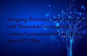 Samyang Innochem’s white biomaterial “Isosorbide” received international environmental certification ISCC Plus