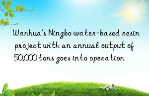 Wanhua’s Ningbo water-based resin project with an annual output of 50,000 tons goes into operation