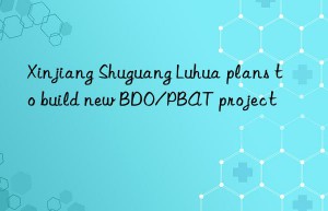 Xinjiang Shuguang Luhua plans to build new BDO/PBAT project