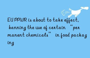 EU PPWR is about to take effect, banning the use of certain “permanent chemicals” in food packaging