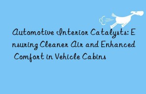 Automotive Interior Catalysts: Ensuring Cleaner Air and Enhanced Comfort in Vehicle Cabins