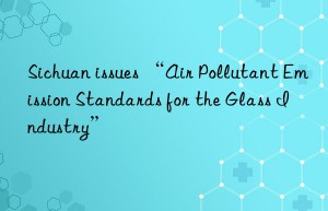 Sichuan issues “Air Pollutant Emission Standards for the Glass Industry”