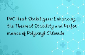 PVC Heat Stabilizers: Enhancing the Thermal Stability and Performance of Polyvinyl Chloride