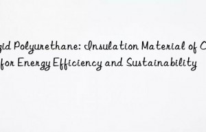 Rigid Polyurethane: Insulation Material of Choice for Energy Efficiency and Sustainability