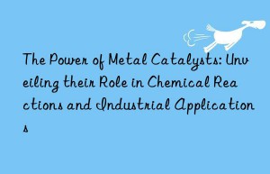 The Power of Metal Catalysts: Unveiling their Role in Chemical Reactions and Industrial Applications