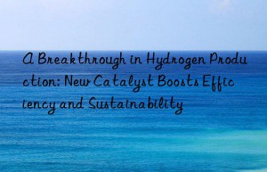 A Breakthrough in Hydrogen Production: New Catalyst Boosts Efficiency and Sustainability