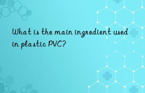 What is the main ingredient used in plastic PVC?