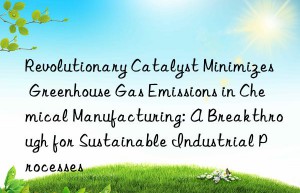 Revolutionary Catalyst Minimizes Greenhouse Gas Emissions in Chemical Manufacturing: A Breakthrough for Sustainable Industrial Processes