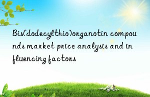 Bis(dodecylthio)organotin compounds market price analysis and influencing factors