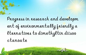 Progress in research and development of environmentally friendly alternatives to dimethyltin diisooctanoate