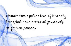 Innovative application of N-acetylmorpholine in natural gas desulfurization process