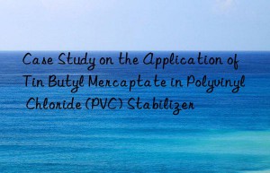 Case Study on the Application of Tin Butyl Mercaptate in Polyvinyl Chloride (PVC) Stabilizer