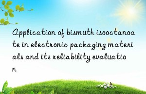 Application of bismuth isooctanoate in electronic packaging materials and its reliability evaluation