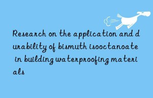 Research on the application and durability of bismuth isooctanoate in building waterproofing materials