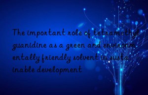 The important role of tetramethylguanidine as a green and environmentally friendly solvent in sustainable development