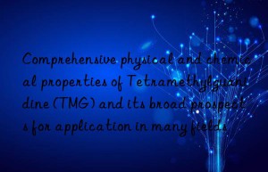 Comprehensive physical and chemical properties of Tetramethylguanidine (TMG) and its broad prospects for application in many fields