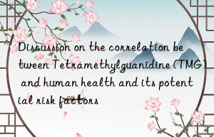 Discussion on the correlation between Tetramethylguanidine (TMG) and human health and its potential risk factors