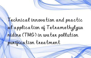 Technical innovation and practical application of Tetramethylguanidine (TMG) in water pollution purification treatment