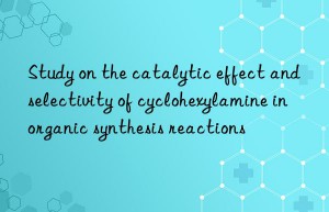 Study on the catalytic effect and selectivity of cyclohexylamine in organic synthesis reactions