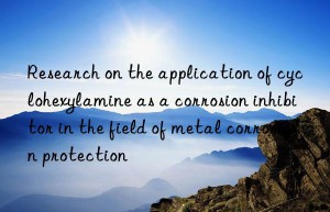 Research on the application of cyclohexylamine as a corrosion inhibitor in the field of metal corrosion protection