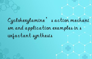 Cyclohexylamine’s action mechanism and application examples in surfactant synthesis