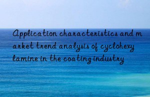 Application characteristics and market trend analysis of cyclohexylamine in the coating industry