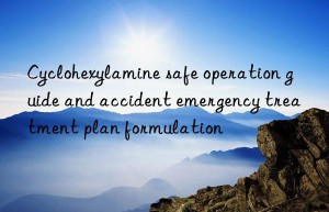 Cyclohexylamine safe operation guide and accident emergency treatment plan formulation