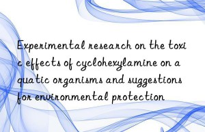 Experimental research on the toxic effects of cyclohexylamine on aquatic organisms and suggestions for environmental protection