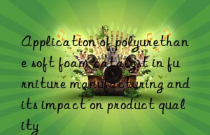 Application of polyurethane soft foam catalyst in furniture manufacturing and its impact on product quality