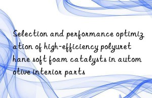 Selection and performance optimization of high-efficiency polyurethane soft foam catalysts in automotive interior parts