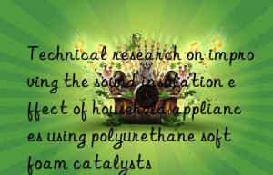 Technical research on improving the sound insulation effect of household appliances using polyurethane soft foam catalysts