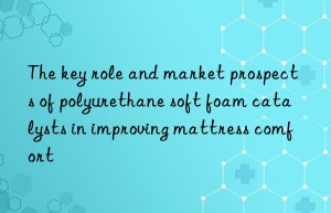 The key role and market prospects of polyurethane soft foam catalysts in improving mattress comfort