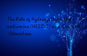 The Role of Hydroxyethyl Ethylenediamine (HEEDA) as a Concrete Admixture