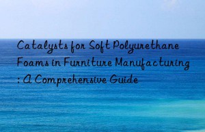 Catalysts for Soft Polyurethane Foams in Furniture Manufacturing: A Comprehensive Guide