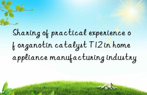 Sharing of practical experience of organotin catalyst T12 in home appliance manufacturing industry