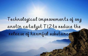 Technological improvements of organotin catalyst T12 to reduce the release of harmful substances