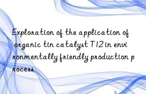 Exploration of the application of organic tin catalyst T12 in environmentally friendly production process