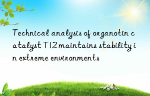 Technical analysis of organotin catalyst T12 maintains stability in extreme environments