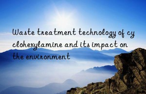 Waste treatment technology of cyclohexylamine and its impact on the environment