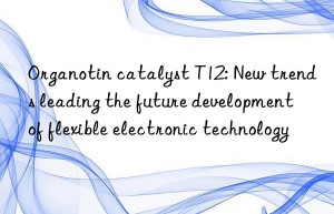 Organotin catalyst T12: New trends leading the future development of flexible electronic technology