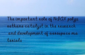 The important role of NIAX polyurethane catalyst in the research and development of aerospace materials